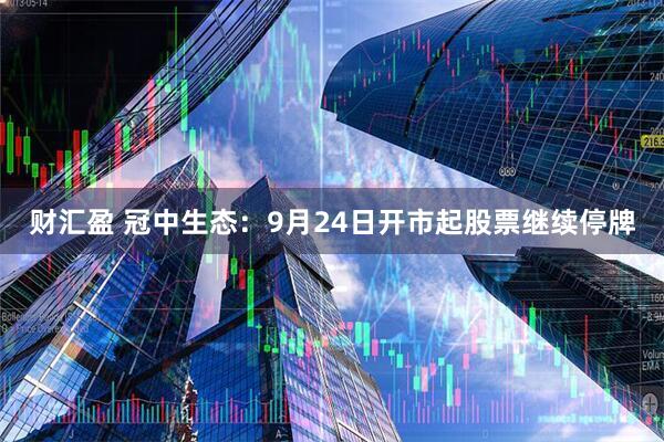 财汇盈 冠中生态：9月24日开市起股票继续停牌