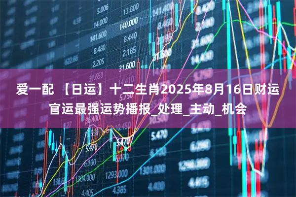爱一配 【日运】十二生肖2025年8月16日财运官运最强运势播报_处理_主动_机会