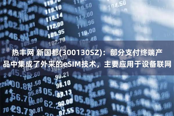 热丰网 新国都(300130SZ)：部分支付终端产品中集成了外采的eSIM技术，主要应用于设备联网