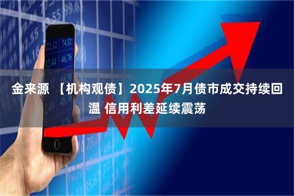 金来源 【机构观债】2025年7月债市成交持续回温 信用利差延续震荡