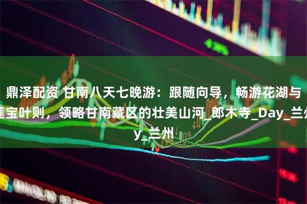 鼎泽配资 甘南八天七晚游:跟随向导,畅游花湖与莲宝叶则,领略甘南藏区的壮美山河_郎木寺_Day_兰州