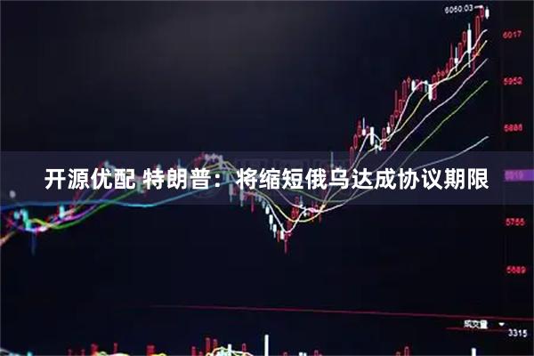 开源优配 特朗普：将缩短俄乌达成协议期限