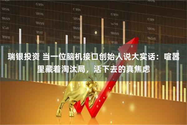 瑞银投资 当一位脑机接口创始人说大实话:喧嚣里藏着淘汰局,活下去的真焦虑