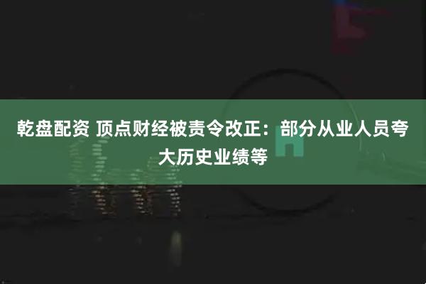 乾盘配资 顶点财经被责令改正：部分从业人员夸大历史业绩等