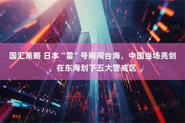 国汇策略 日本“雷”号刚闯台海，中国当场亮剑，在东海划下五大警戒区