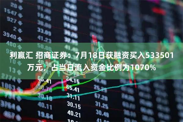 利赢汇 招商证券：7月18日获融资买入533501万元，占当日流入资金比例为1070%