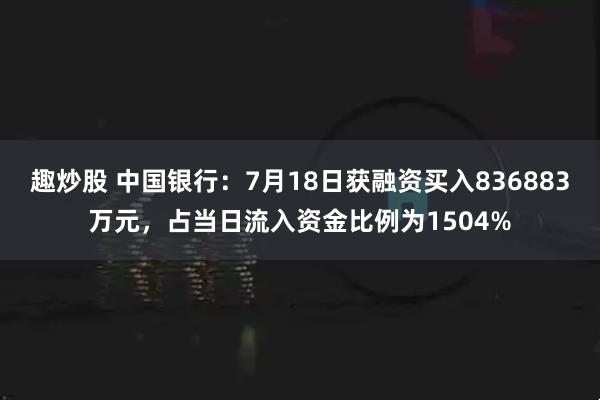 趣炒股 中国银行：7月18日获融资买入836883万元，占当日流入资金比例为1504%