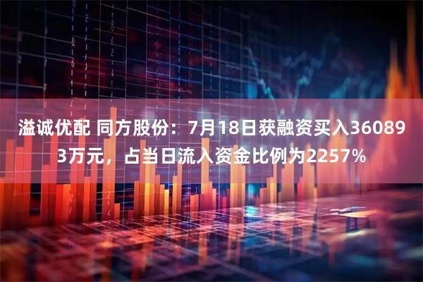 溢诚优配 同方股份：7月18日获融资买入360893万元，占当日流入资金比例为2257%