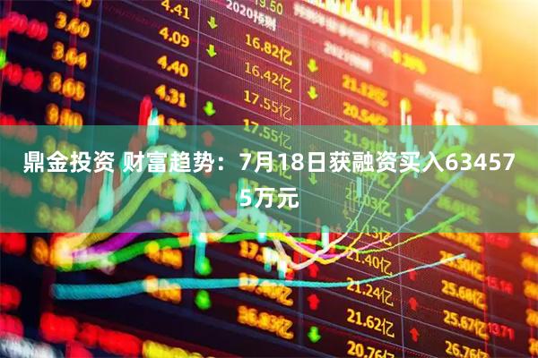鼎金投资 财富趋势：7月18日获融资买入634575万元