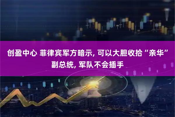 创盈中心 菲律宾军方暗示, 可以大胆收拾“亲华”副总统, 军队不会插手