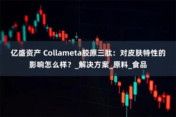 亿盛资产 Collameta胶原三肽：对皮肤特性的影响怎么样？_解决方案_原料_食品