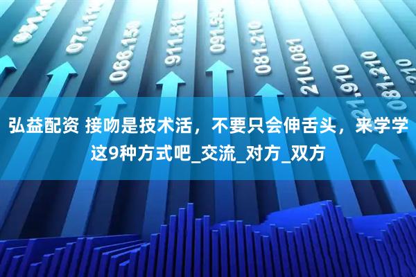 弘益配资 接吻是技术活，不要只会伸舌头，来学学这9种方式吧_交流_对方_双方