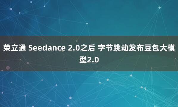 荣立通 Seedance 2.0之后 字节跳动发布豆包大模型2.0