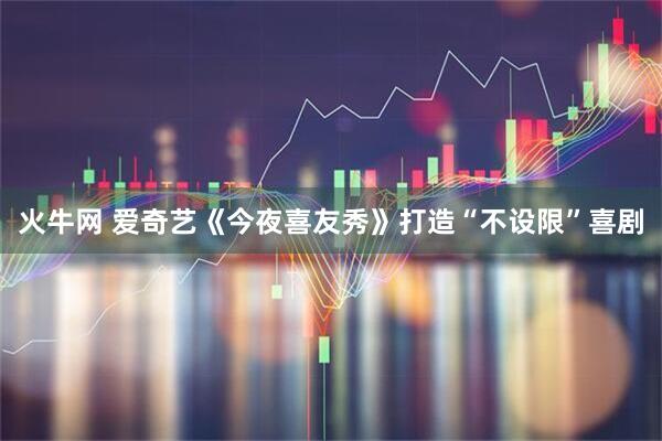 火牛网 爱奇艺《今夜喜友秀》打造“不设限”喜剧