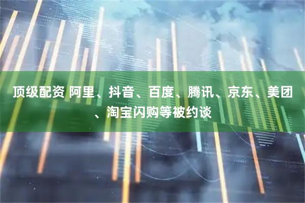 顶级配资 阿里、抖音、百度、腾讯、京东、美团、淘宝闪购等被约谈