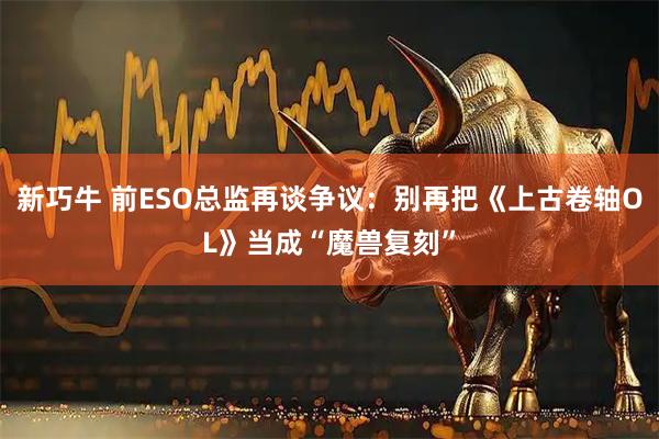 新巧牛 前ESO总监再谈争议：别再把《上古卷轴OL》当成“魔兽复刻”