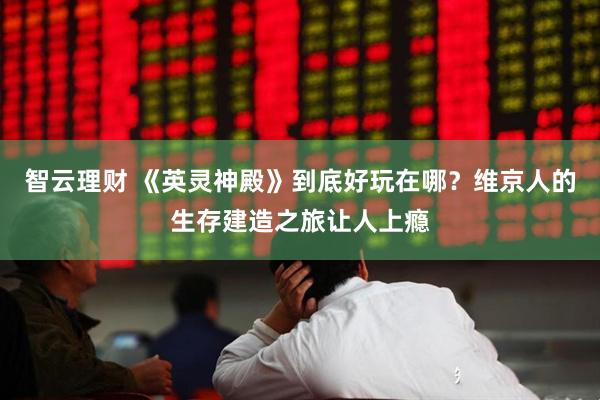 智云理财 《英灵神殿》到底好玩在哪？维京人的生存建造之旅让人上瘾
