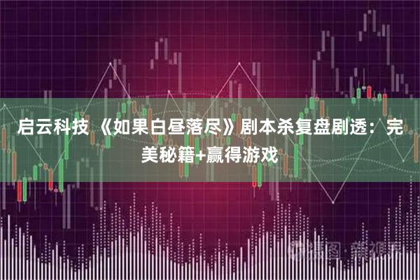 启云科技 《如果白昼落尽》剧本杀复盘剧透：完美秘籍+赢得游戏
