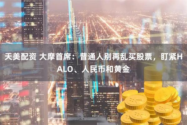 天美配资 大摩首席：普通人别再乱买股票，盯紧HALO、人民币和黄金