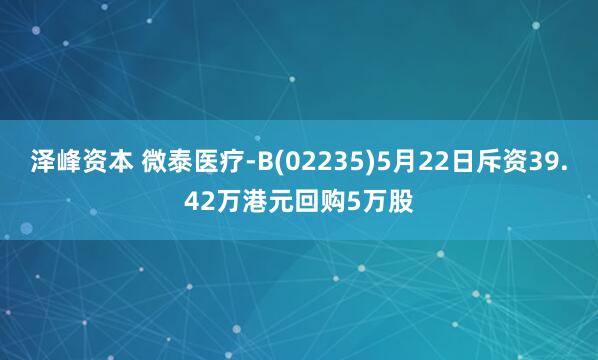 泽峰资本 微泰医疗-B(02235)5月22日斥资39.42万港元回购5万股