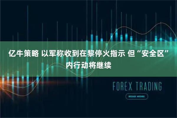 亿牛策略 以军称收到在黎停火指示 但“安全区”内行动将继续
