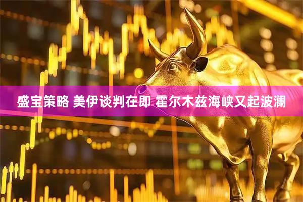 盛宝策略 美伊谈判在即 霍尔木兹海峡又起波澜