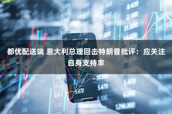 都优配送端 意大利总理回击特朗普批评：应关注自身支持率