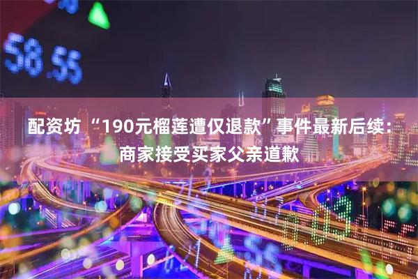 配资坊 “190元榴莲遭仅退款”事件最新后续：商家接受买家父亲道歉