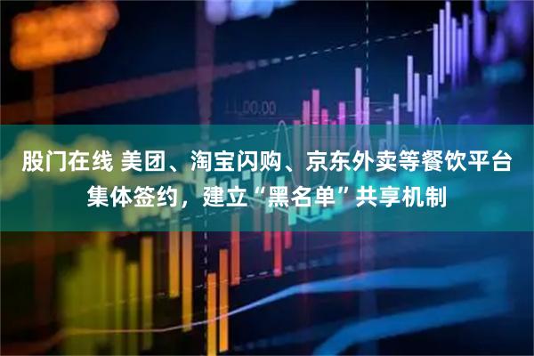 股门在线 美团、淘宝闪购、京东外卖等餐饮平台集体签约,建立“黑名单”共享机制
