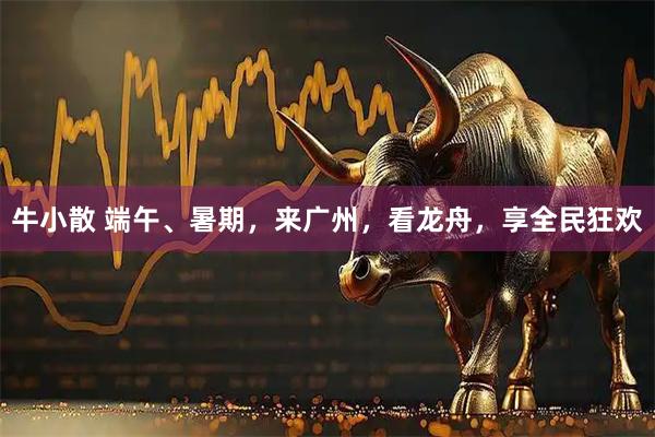 牛小散 端午、暑期，来广州，看龙舟，享全民狂欢