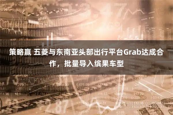 策略赢 五菱与东南亚头部出行平台Grab达成合作，批量导入缤果车型