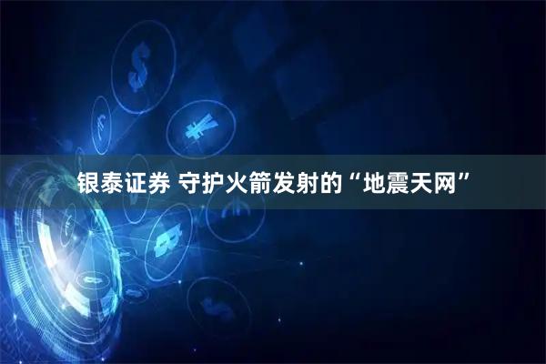 银泰证券 守护火箭发射的“地震天网”