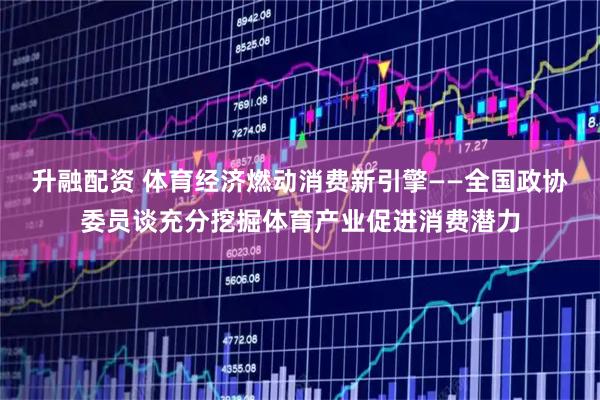 升融配资 体育经济燃动消费新引擎——全国政协委员谈充分挖掘体育产业促进消费潜力