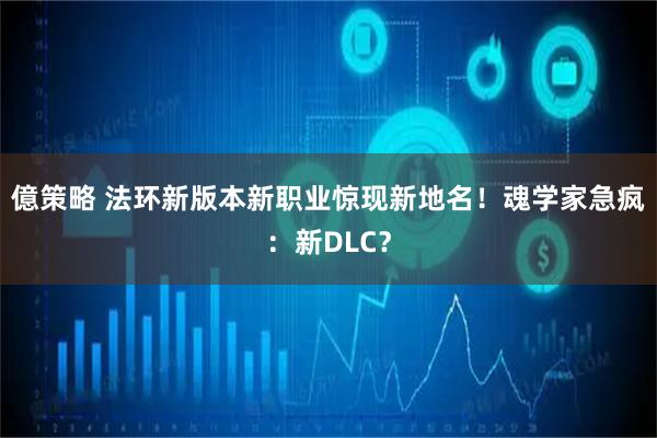 億策略 法环新版本新职业惊现新地名！魂学家急疯：新DLC？