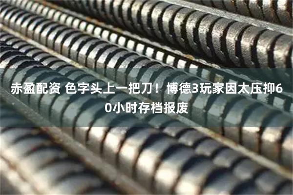赤盈配资 色字头上一把刀！博德3玩家因太压抑60小时存档报废