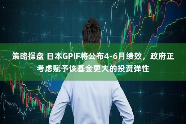 策略操盘 日本GPIF将公布4-6月绩效，政府正考虑赋予该基金更大的投资弹性