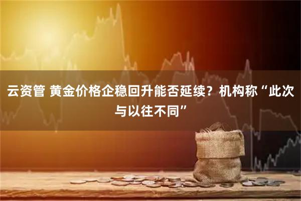 云资管 黄金价格企稳回升能否延续？机构称“此次与以往不同”