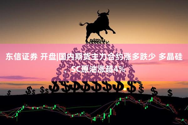 东信证券 开盘|国内期货主力合约涨多跌少 多晶硅、SC原油涨超4%