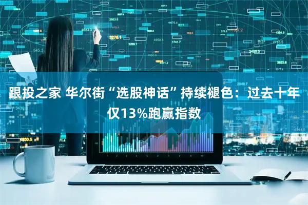 跟投之家 华尔街“选股神话”持续褪色：过去十年仅13%跑赢指数