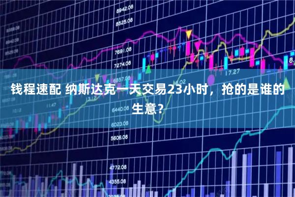 钱程速配 纳斯达克一天交易23小时，抢的是谁的生意？