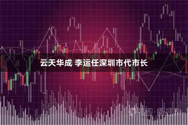 云天华成 李运任深圳市代市长