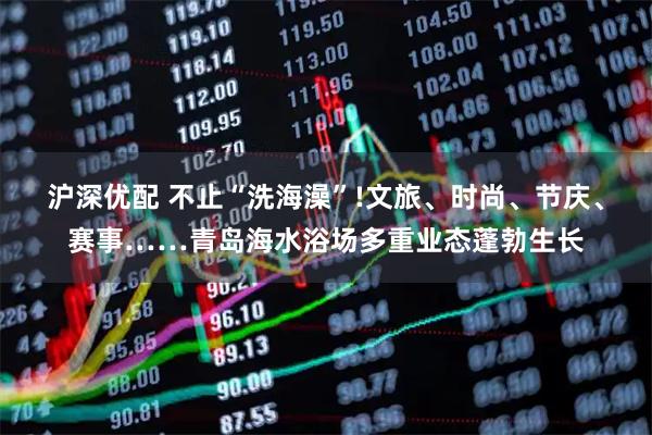沪深优配 不止“洗海澡”!文旅、时尚、节庆、赛事……青岛海水浴场多重业态蓬勃生长
