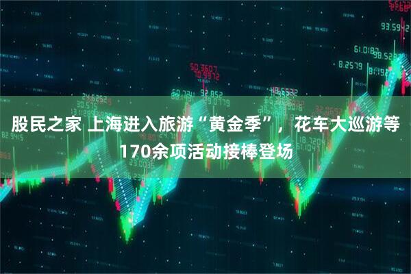 股民之家 上海进入旅游“黄金季”，花车大巡游等170余项活动接棒登场